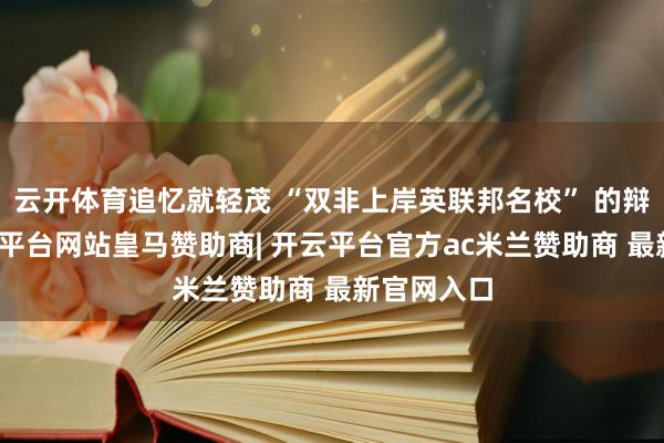云开体育追忆就轻茂 “双非上岸英联邦名校” 的辩论生-开云平台网站皇马赞助商| 开云平台官方ac米兰赞助商 最新官网入口