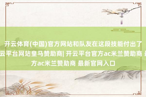 开云体育(中国)官方网站和队友在这段技能付出了许多努力-开云平台网站皇马赞助商| 开云平台官方ac米兰赞助商 最新官网入口
