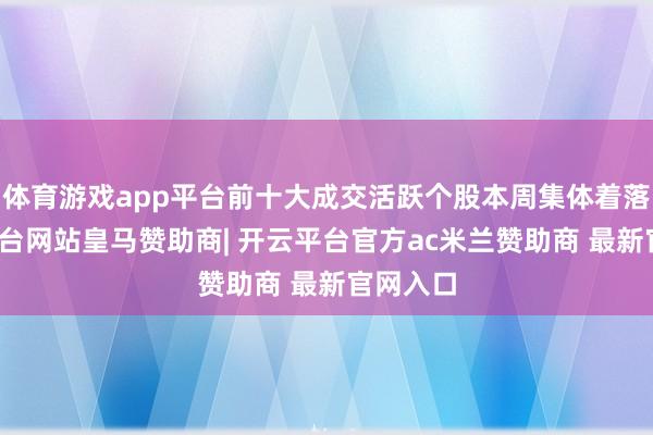 体育游戏app平台前十大成交活跃个股本周集体着落-开云平台网站皇马赞助商| 开云平台官方ac米兰赞助商 最新官网入口