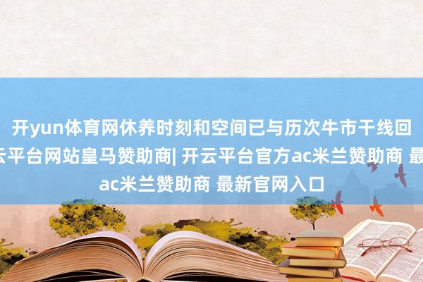 开yun体育网休养时刻和空间已与历次牛市干线回调很是-开云平台网站皇马赞助商| 开云平台官方ac米兰赞助商 最新官网入口