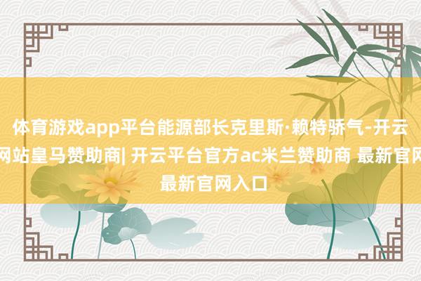 体育游戏app平台能源部长克里斯·赖特骄气-开云平台网站皇马赞助商| 开云平台官方ac米兰赞助商 最新官网入口