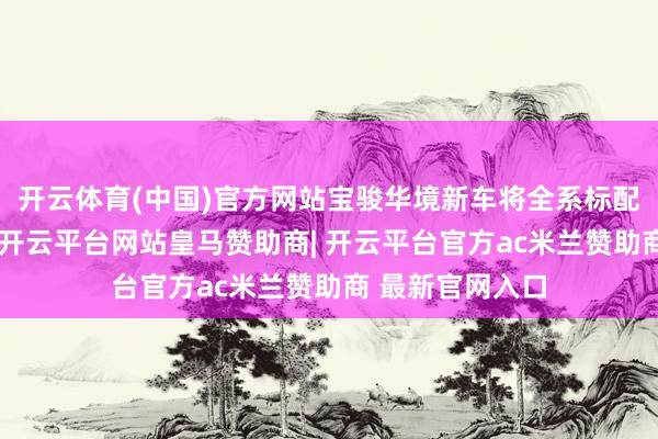 开云体育(中国)官方网站宝骏华境新车将全系标配华为乾崑智能-开云平台网站皇马赞助商| 开云平台官方ac米兰赞助商 最新官网入口