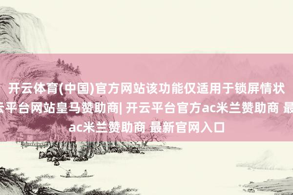开云体育(中国)官方网站该功能仅适用于锁屏情状下关机-开云平台网站皇马赞助商| 开云平台官方ac米兰赞助商 最新官网入口