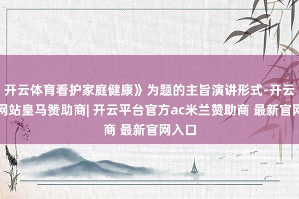 开云体育看护家庭健康》为题的主旨演讲形式-开云平台网站皇马赞助商| 开云平台官方ac米兰赞助商 最新官网入口