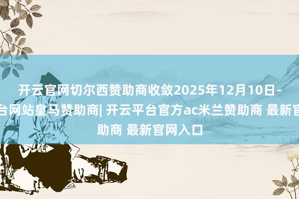 开云官网切尔西赞助商收敛2025年12月10日-开云平台网站皇马赞助商| 开云平台官方ac米兰赞助商 最新官网入口