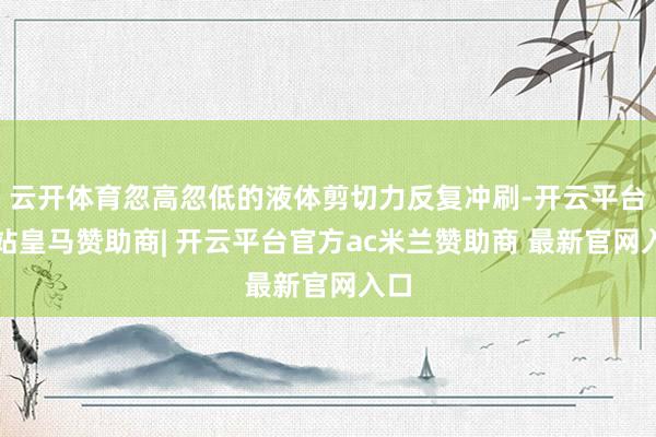 云开体育忽高忽低的液体剪切力反复冲刷-开云平台网站皇马赞助商| 开云平台官方ac米兰赞助商 最新官网入口
