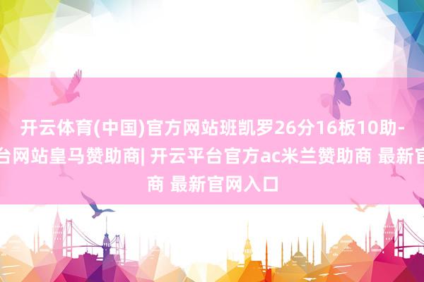 开云体育(中国)官方网站班凯罗26分16板10助-开云平台网站皇马赞助商| 开云平台官方ac米兰赞助商 最新官网入口