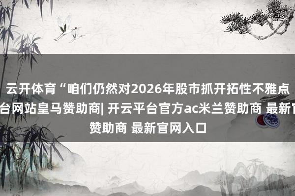 云开体育“咱们仍然对2026年股市抓开拓性不雅点-开云平台网站皇马赞助商| 开云平台官方ac米兰赞助商 最新官网入口