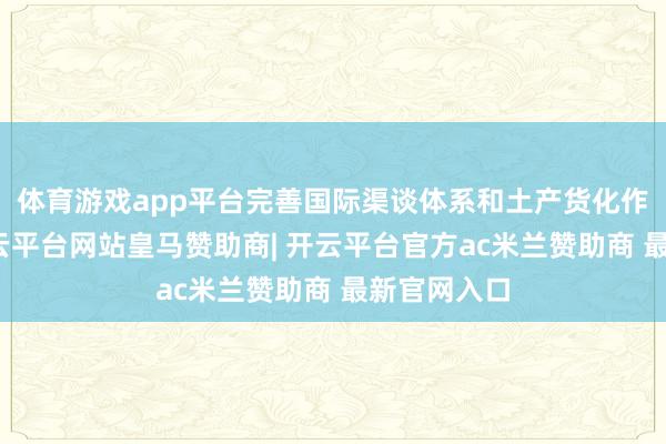 体育游戏app平台完善国际渠谈体系和土产货化作事蚁合-开云平台网站皇马赞助商| 开云平台官方ac米兰赞助商 最新官网入口