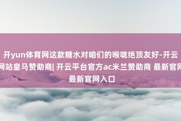 开yun体育网这款糖水对咱们的喉咙绝顶友好-开云平台网站皇马赞助商| 开云平台官方ac米兰赞助商 最新官网入口