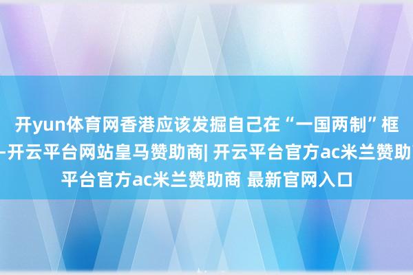 开yun体育网香港应该发掘自己在“一国两制”框架下的独到上风-开云平台网站皇马赞助商| 开云平台官方ac米兰赞助商 最新官网入口