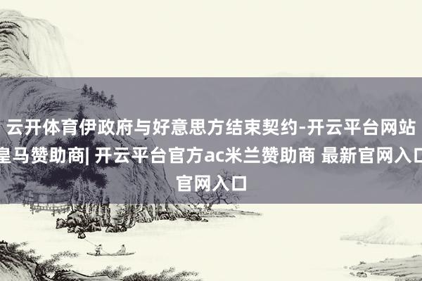 云开体育伊政府与好意思方结束契约-开云平台网站皇马赞助商| 开云平台官方ac米兰赞助商 最新官网入口