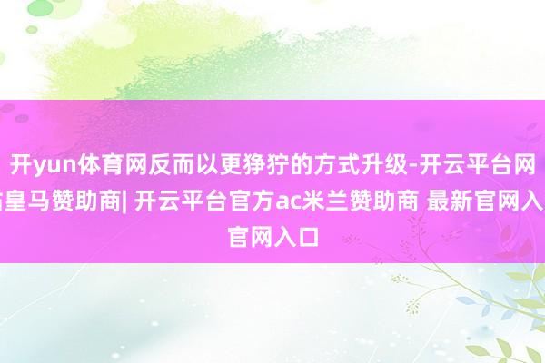 开yun体育网反而以更狰狞的方式升级-开云平台网站皇马赞助商| 开云平台官方ac米兰赞助商 最新官网入口