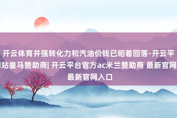 开云体育并强转化力和汽油价钱已昭着回落-开云平台网站皇马赞助商| 开云平台官方ac米兰赞助商 最新官网入口