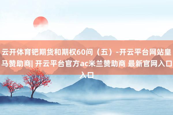 云开体育钯期货和期权60问（五）-开云平台网站皇马赞助商| 开云平台官方ac米兰赞助商 最新官网入口