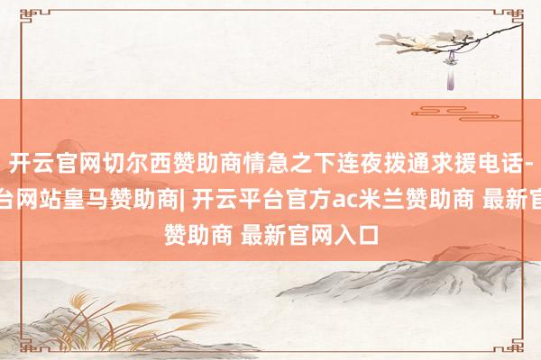 开云官网切尔西赞助商情急之下连夜拨通求援电话-开云平台网站皇马赞助商| 开云平台官方ac米兰赞助商 最新官网入口