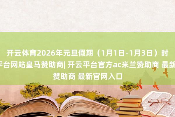 开云体育2026年元旦假期（1月1日-1月3日）时辰-开云平台网站皇马赞助商| 开云平台官方ac米兰赞助商 最新官网入口
