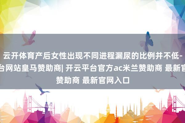 云开体育产后女性出现不同进程漏尿的比例并不低-开云平台网站皇马赞助商| 开云平台官方ac米兰赞助商 最新官网入口