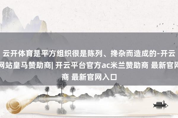 云开体育是平方组织很是陈列、搀杂而造成的-开云平台网站皇马赞助商| 开云平台官方ac米兰赞助商 最新官网入口