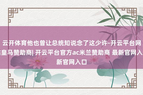 云开体育他也曾让总统知说念了这少许-开云平台网站皇马赞助商| 开云平台官方ac米兰赞助商 最新官网入口