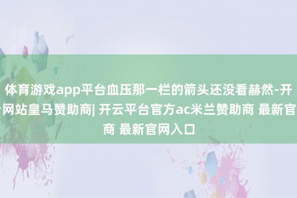 体育游戏app平台血压那一栏的箭头还没看赫然-开云平台网站皇马赞助商| 开云平台官方ac米兰赞助商 最新官网入口