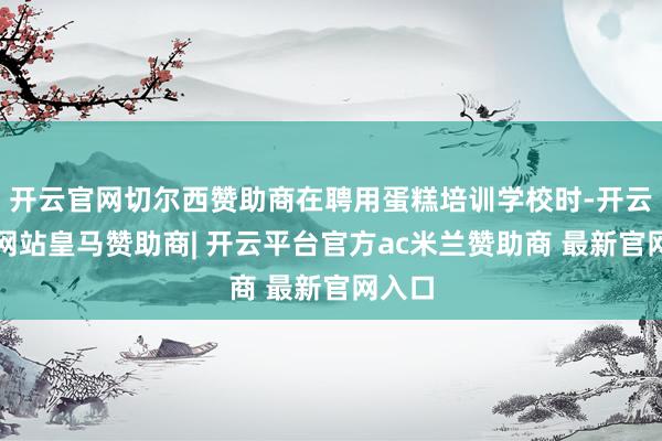 开云官网切尔西赞助商在聘用蛋糕培训学校时-开云平台网站皇马赞助商| 开云平台官方ac米兰赞助商 最新官网入口