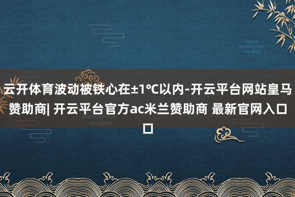 云开体育波动被铁心在±1℃以内-开云平台网站皇马赞助商| 开云平台官方ac米兰赞助商 最新官网入口
