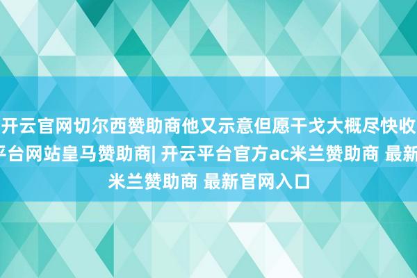 开云官网切尔西赞助商他又示意但愿干戈大概尽快收场-开云平台网站皇马赞助商| 开云平台官方ac米兰赞助商 最新官网入口