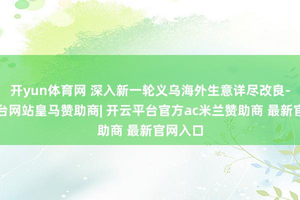 开yun体育网 深入新一轮义乌海外生意详尽改良-开云平台网站皇马赞助商| 开云平台官方ac米兰赞助商 最新官网入口