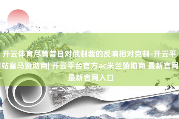 开云体育尽管昔日对俄制裁的反响相对克制-开云平台网站皇马赞助商| 开云平台官方ac米兰赞助商 最新官网入口