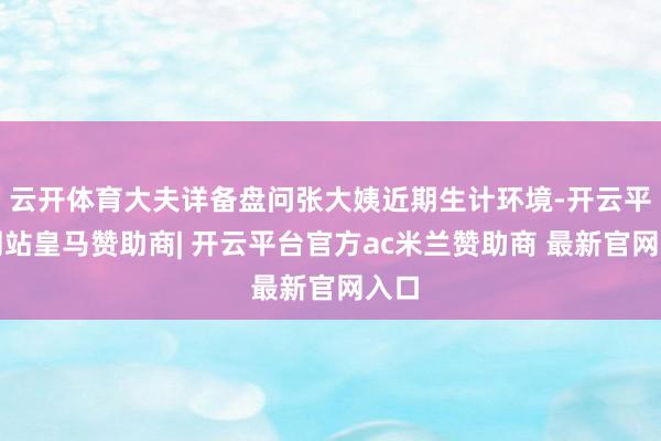 云开体育大夫详备盘问张大姨近期生计环境-开云平台网站皇马赞助商| 开云平台官方ac米兰赞助商 最新官网入口