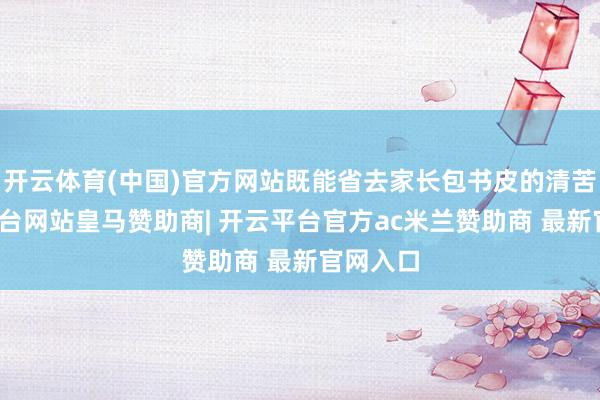 开云体育(中国)官方网站既能省去家长包书皮的清苦-开云平台网站皇马赞助商| 开云平台官方ac米兰赞助商 最新官网入口