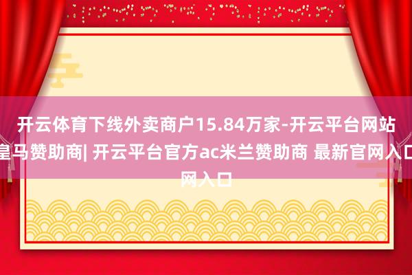开云体育下线外卖商户15.84万家-开云平台网站皇马赞助商| 开云平台官方ac米兰赞助商 最新官网入口